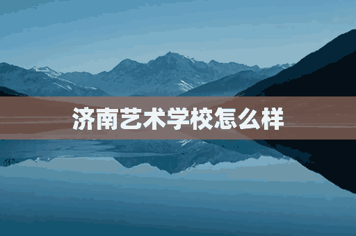 济南艺术学校怎么样